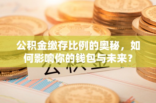 巴州公积金缴存比例的奥秘，如何影响你的钱包与未来？