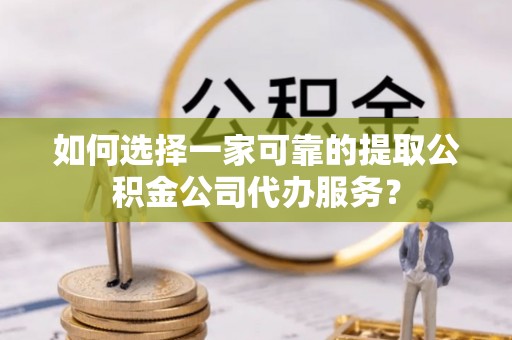 巴州如何选择一家可靠的提取公积金公司代办服务？