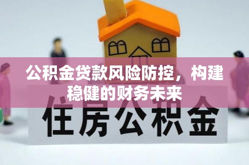 巴州公积金贷款风险防控，构建稳健的财务未来
