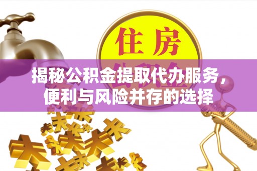 巴州揭秘公积金提取代办服务，便利与风险并存的选择