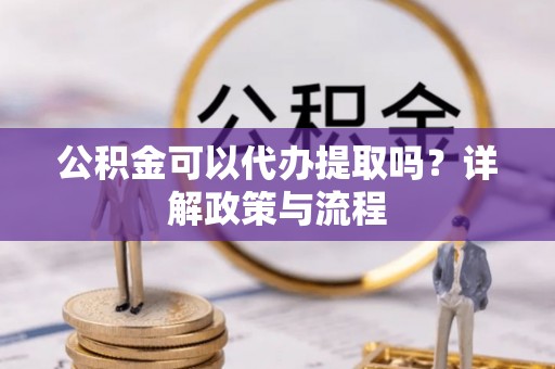 巴州公积金可以代办提取吗？详解政策与流程
