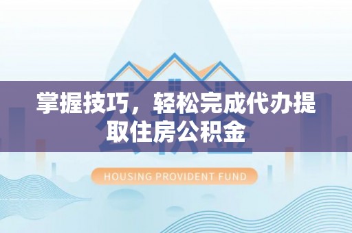 巴州掌握技巧，轻松完成代办提取住房公积金