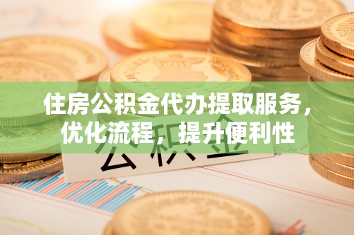 巴州住房公积金代办提取服务，优化流程，提升便利性