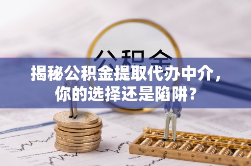 巴州揭秘公积金提取代办中介，你的选择还是陷阱？
