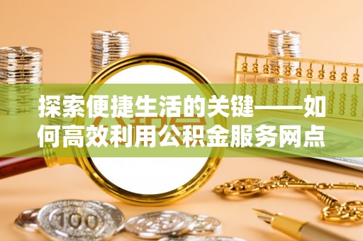 巴州探索便捷生活的关键——如何高效利用公积金服务网点查询功能