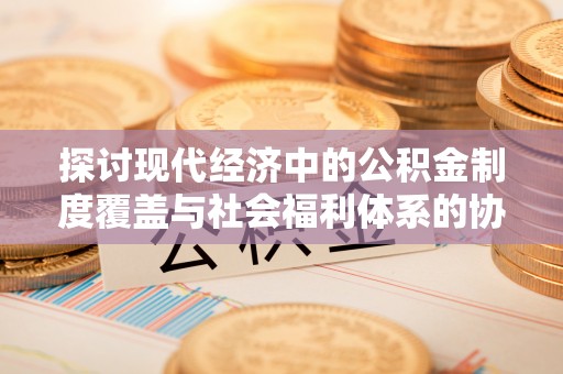 巴州探讨现代经济中的公积金制度覆盖与社会福利体系的协同发展