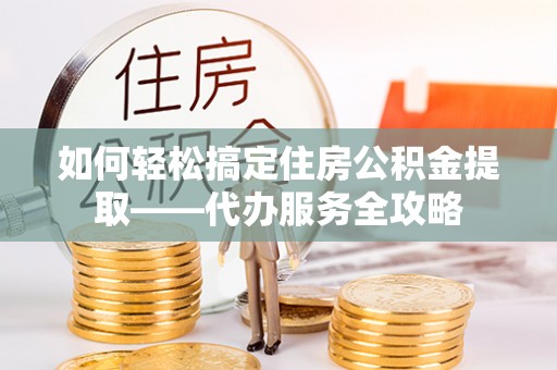 巴州如何轻松搞定住房公积金提取——代办服务全攻略