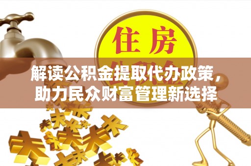 巴州解读公积金提取代办政策，助力民众财富管理新选择