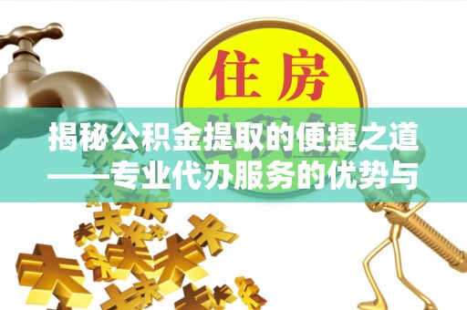 巴州揭秘公积金提取的便捷之道——专业代办服务的优势与选择