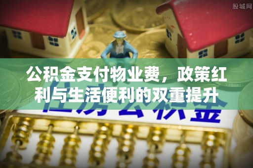 巴州公积金支付物业费，政策红利与生活便利的双重提升