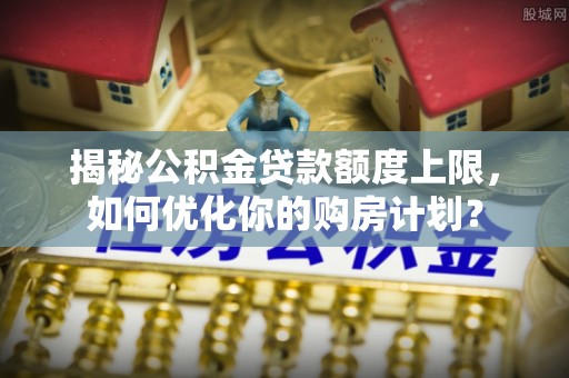 巴州揭秘公积金贷款额度上限，如何优化你的购房计划？
