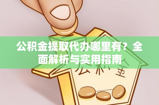 巴州公积金提取代办哪里有？全面解析与实用指南