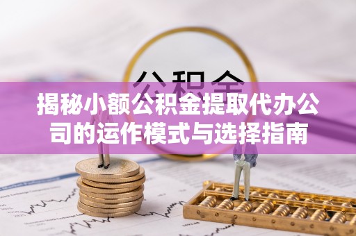 巴州揭秘小额公积金提取代办公司的运作模式与选择指南