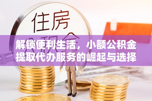 巴州解锁便利生活，小额公积金提取代办服务的崛起与选择