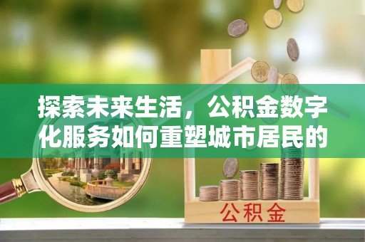 巴州探索未来生活，公积金数字化服务如何重塑城市居民的财务管理