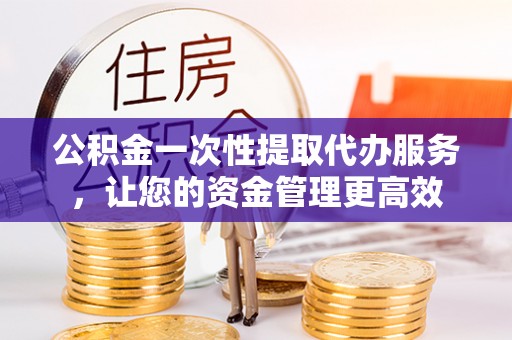 巴州公积金一次性提取代办服务，让您的资金管理更高效