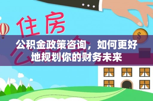 巴州公积金政策咨询，如何更好地规划你的财务未来