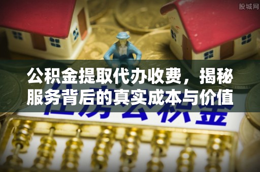 巴州公积金提取代办收费，揭秘服务背后的真实成本与价值