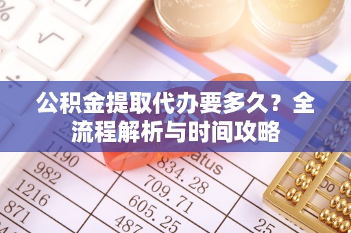巴州公积金提取代办要多久？全流程解析与时间攻略