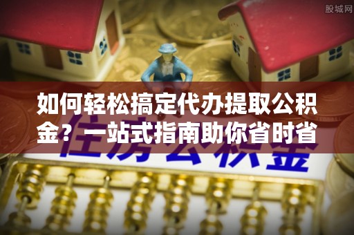 巴州如何轻松搞定代办提取公积金？一站式指南助你省时省心