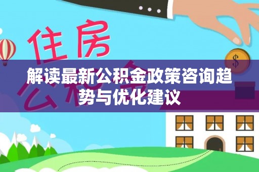 巴州解读最新公积金政策咨询趋势与优化建议