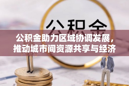 巴州公积金助力区域协调发展，推动城市间资源共享与经济均衡发展