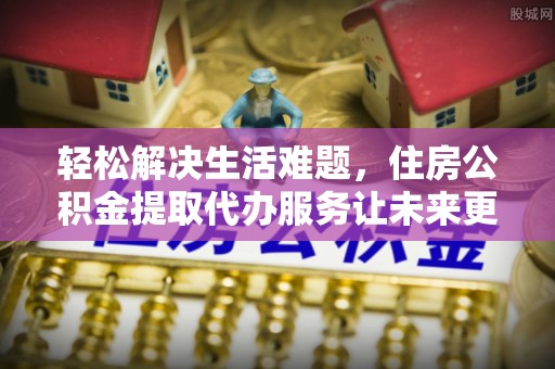 巴州轻松解决生活难题，住房公积金提取代办服务让未来更安心