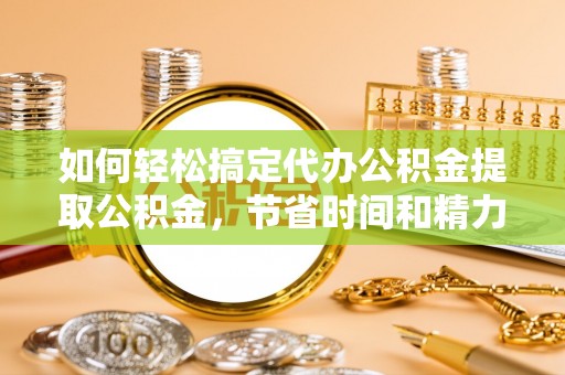 巴州如何轻松搞定代办公积金提取公积金，节省时间和精力的秘密武器