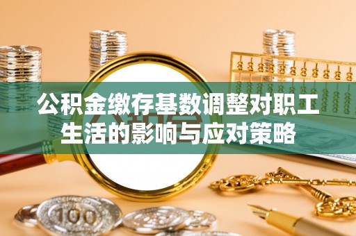 巴州公积金缴存基数调整对职工生活的影响与应对策略