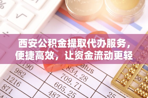 巴州西安公积金提取代办服务，便捷高效，让资金流动更轻松