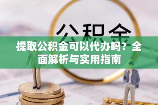 巴州提取公积金可以代办吗？全面解析与实用指南