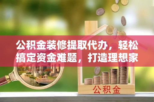 巴州公积金装修提取代办，轻松搞定资金难题，打造理想家居