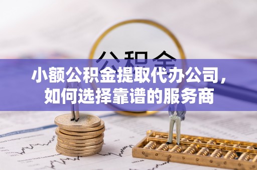 巴州小额公积金提取代办公司，如何选择靠谱的服务商