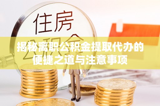 巴州揭秘离职公积金提取代办的便捷之道与注意事项