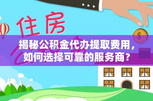巴州揭秘公积金代办提取费用，如何选择可靠的服务商？