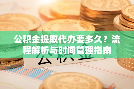巴州公积金提取代办要多久？流程解析与时间管理指南