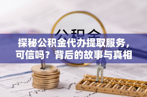 巴州探秘公积金代办提取服务，可信吗？背后的故事与真相