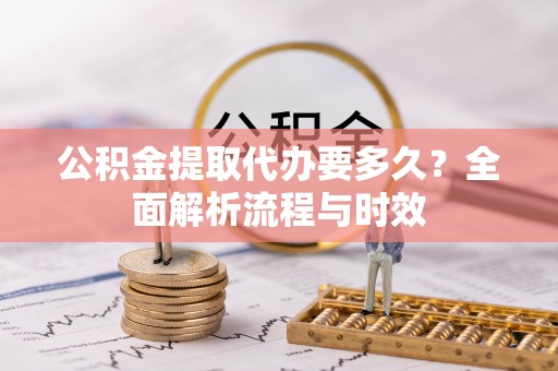 巴州公积金提取代办要多久？全面解析流程与时效