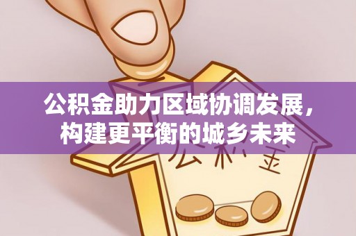 巴州公积金助力区域协调发展，构建更平衡的城乡未来