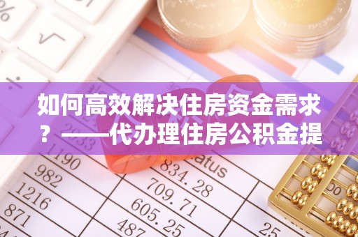 巴州如何高效解决住房资金需求？——代办理住房公积金提取服务全解析