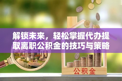 巴州解锁未来，轻松掌握代办提取离职公积金的技巧与策略