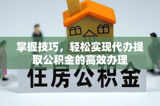巴州掌握技巧，轻松实现代办提取公积金的高效办理