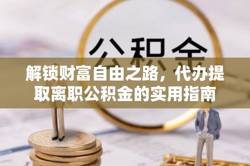 巴州解锁财富自由之路，代办提取离职公积金的实用指南