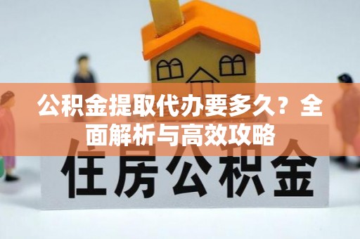巴州公积金提取代办要多久？全面解析与高效攻略
