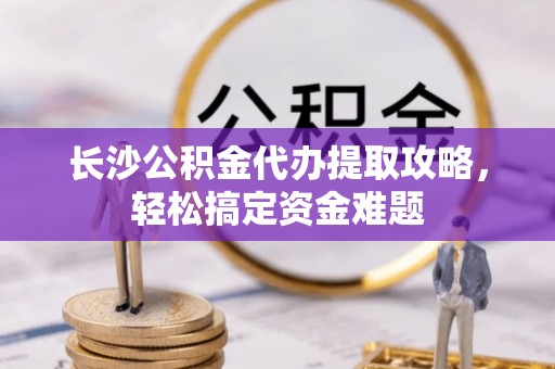 巴州长沙公积金代办提取攻略，轻松搞定资金难题