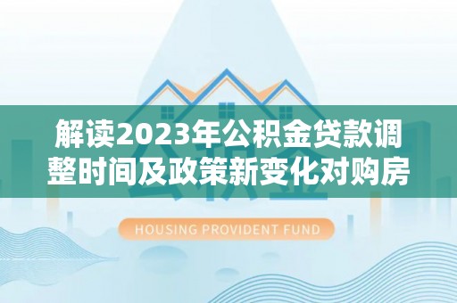 巴州解读2023年公积金贷款调整时间及政策新变化对购房的影响