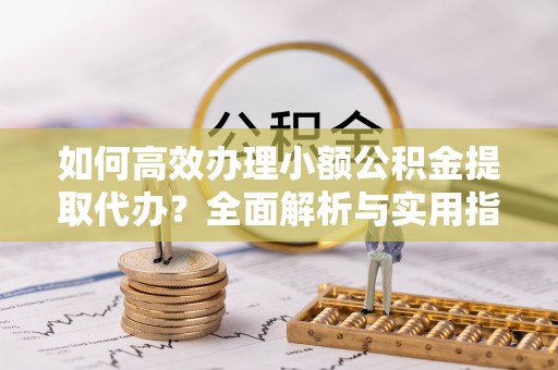 巴州如何高效办理小额公积金提取代办？全面解析与实用指南