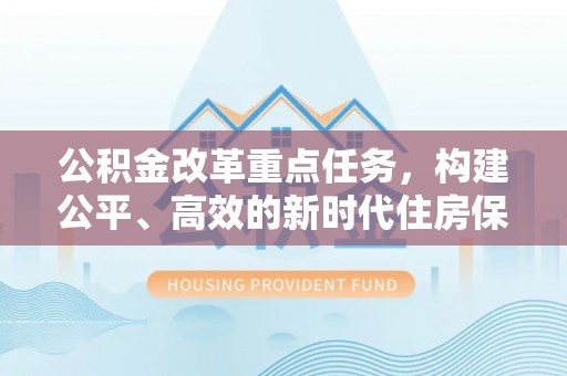 巴州公积金改革重点任务，构建公平、高效的新时代住房保障体系