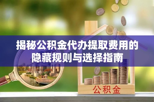 巴州揭秘公积金代办提取费用的隐藏规则与选择指南