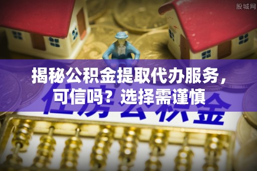 巴州揭秘公积金提取代办服务，可信吗？选择需谨慎